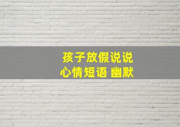 孩子放假说说心情短语 幽默